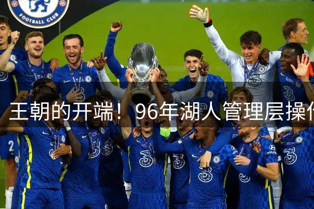 王朝的开端！96年湖人管理层操作有多牛？得到OK组合，外搭两个冠军拼图